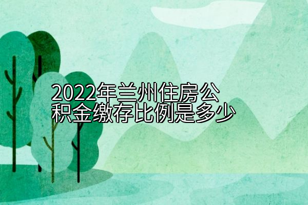 2022年兰州住房公积金缴存比例是多少