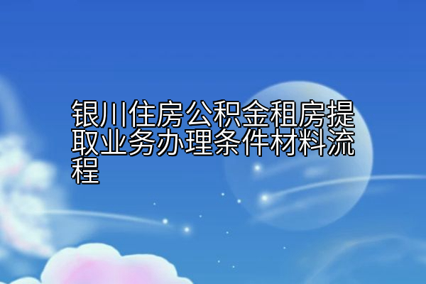 银川住房公积金租房提取业务办理条件材料流程