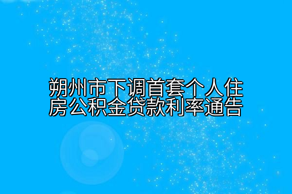 朔州市下调首套个人住房公积金贷款利率通告