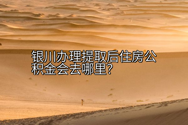 银川办理提取后住房公积金会去哪里？