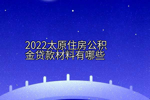 2022太原住房公积金贷款材料有哪些