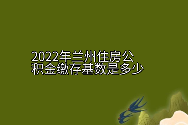 2022年兰州住房公积金缴存基数是多少