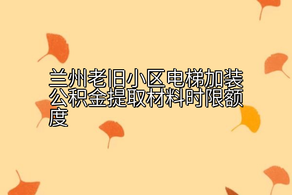 兰州老旧小区电梯加装公积金提取材料时限额度