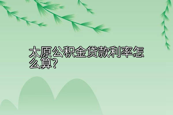 太原公积金贷款利率怎么算？