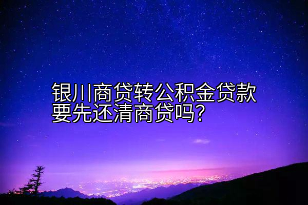 银川商贷转公积金贷款要先还清商贷吗？