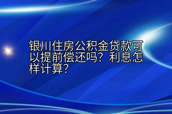 银川住房公积金贷款可以提前偿还吗？利息怎样计算？