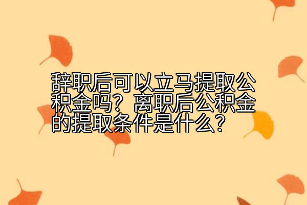 辞职后可以立马提取公积金吗？离职后公积金的提取条件是什么？