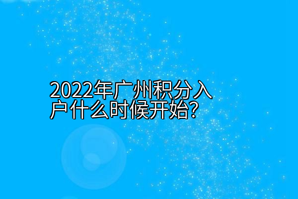 2022年广州积分入户什么时候开始？