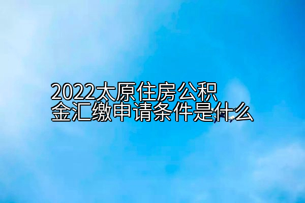 2022太原住房公积金汇缴申请条件是什么