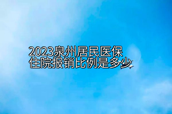 2023泉州居民医保住院报销比例是多少