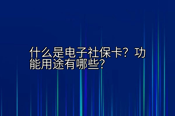 什么是电子社保卡？功能用途有哪些？