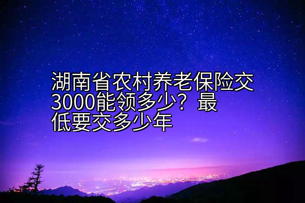 湖南省农村养老保险交3000能领多少？最低要交多少年