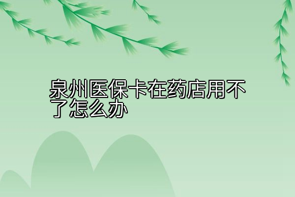 泉州医保卡在药店用不了怎么办