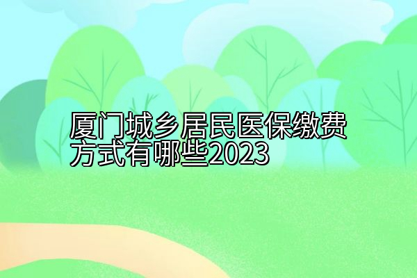 厦门城乡居民医保缴费方式有哪些2023