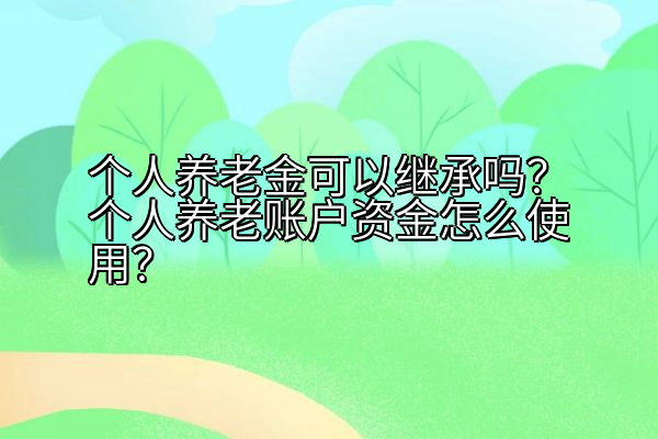 个人养老金可以继承吗？个人养老账户资金怎么使用？