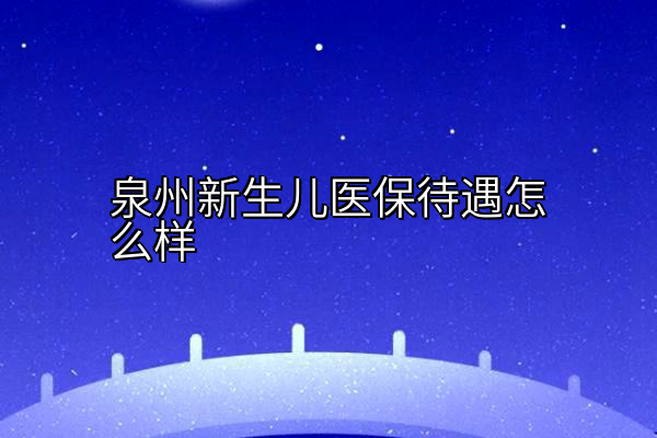 泉州新生儿医保待遇怎么样