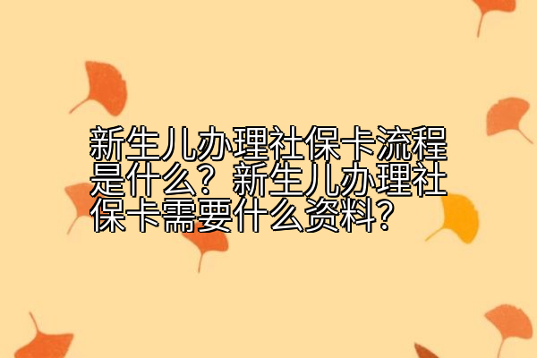 新生儿办理社保卡流程是什么？新生儿办理社保卡需要什么资料？