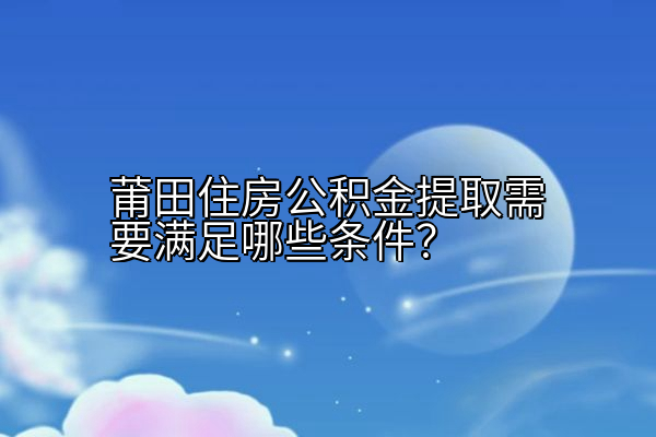 莆田住房公积金提取需要满足哪些条件？