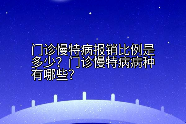 门诊慢特病报销比例是多少？门诊慢特病病种有哪些？