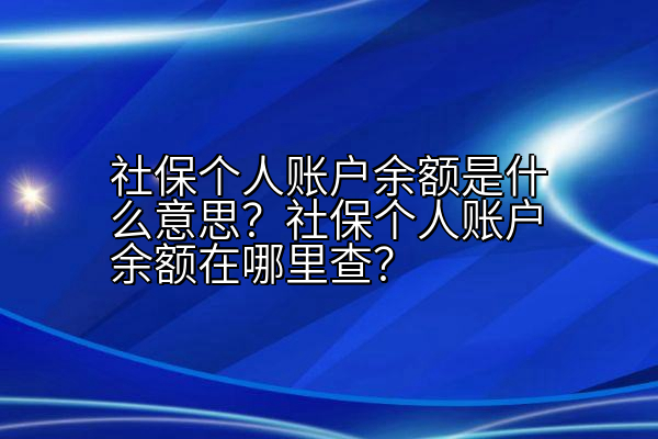 社保个人账户余额是什么意思？社保个人账户余额在哪里查？