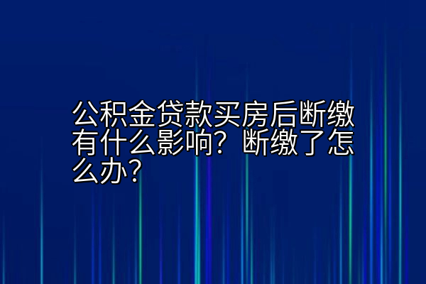 公积金贷款买房后断缴有什么影响？断缴了怎么办？