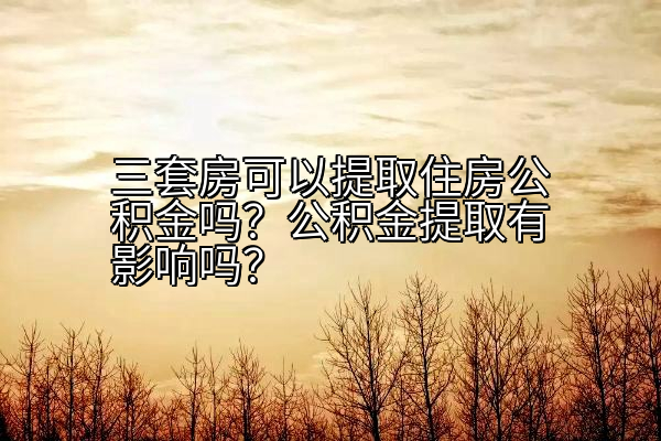 三套房可以提取住房公积金吗？公积金提取有影响吗？