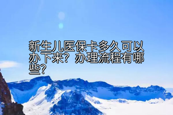 新生儿医保卡多久可以办下来？办理流程有哪些？