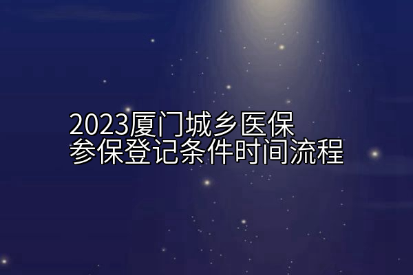 2023厦门城乡医保参保登记条件时间流程