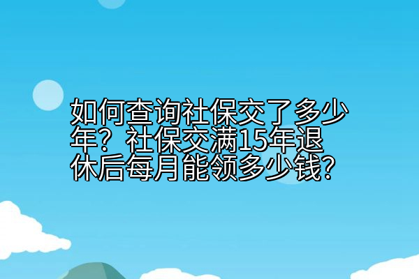 如何查询社保交了多少年？社保交满15年退休后每月能领多少钱？