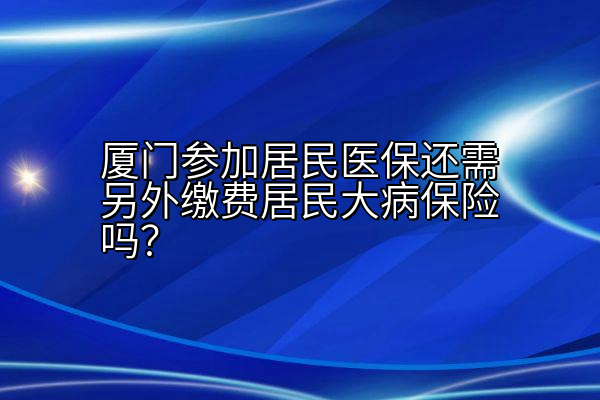 厦门参加居民医保还需另外缴费居民大病保险吗？