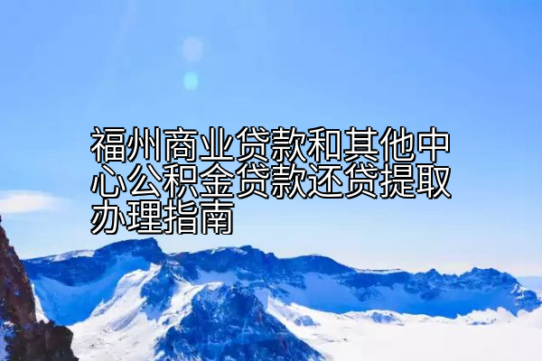 福州商业贷款和其他中心公积金贷款还贷提取办理指南