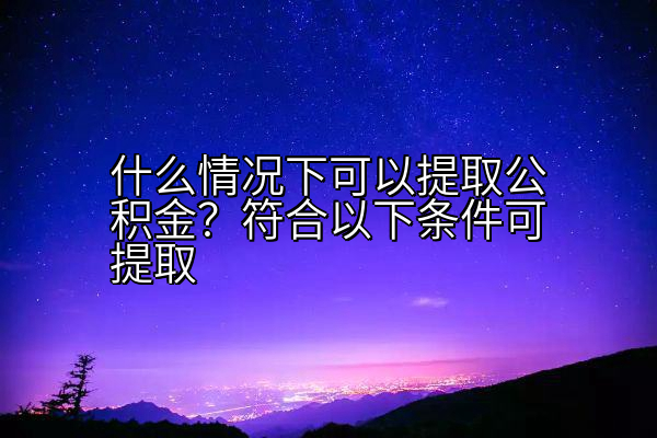 什么情况下可以提取公积金？符合以下条件可提取