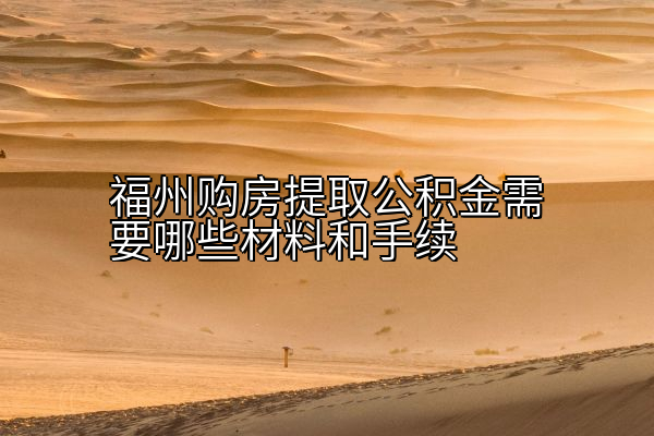 福州购房提取公积金需要哪些材料和手续