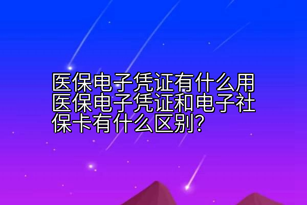 医保电子凭证有什么用医保电子凭证和电子社保卡有什么区别？