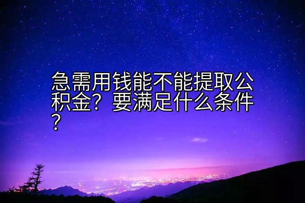 急需用钱能不能提取公积金？要满足什么条件？