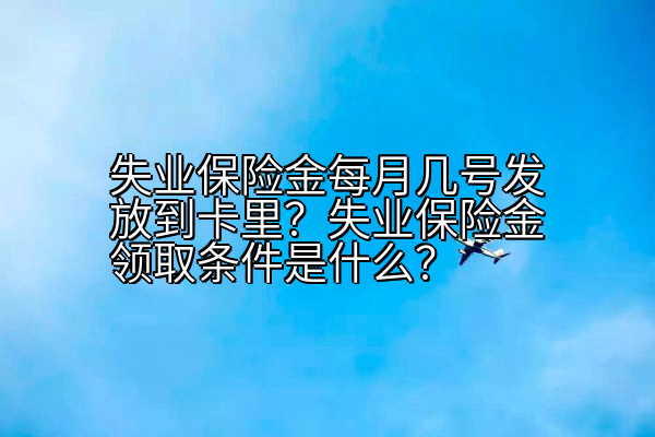 失业保险金每月几号发放到卡里？失业保险金领取条件是什么？