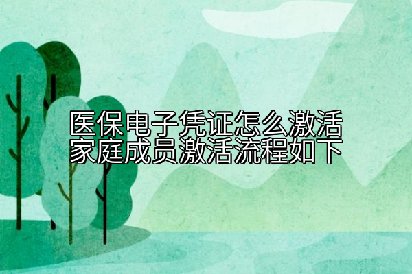 医保电子凭证怎么激活家庭成员激活流程如下