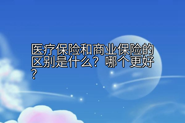 医疗保险和商业保险的区别是什么？哪个更好？