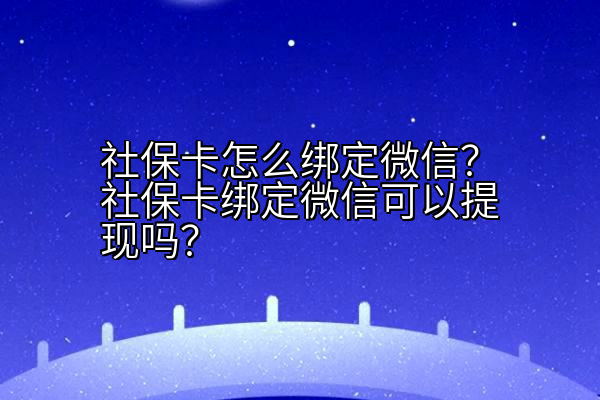 社保卡怎么绑定微信？社保卡绑定微信可以提现吗？