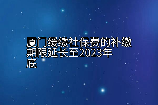 厦门缓缴社保费的补缴期限延长至2023年底