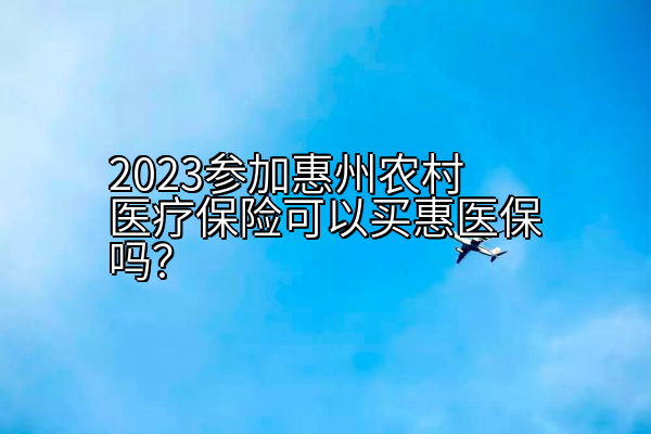 2023参加惠州农村医疗保险可以买惠医保吗？