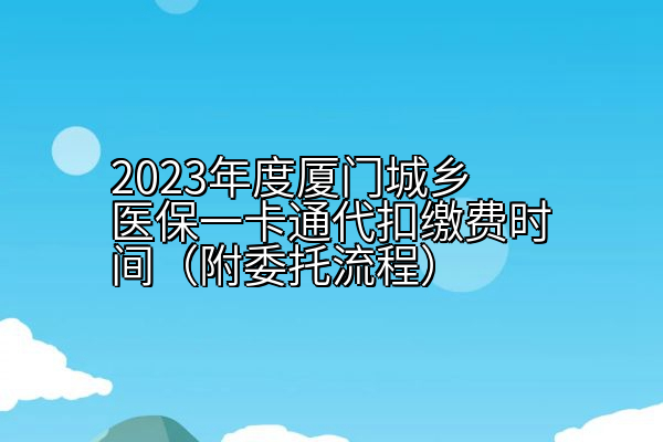 2023年度厦门城乡医保一卡通代扣缴费时间（附委托流程）