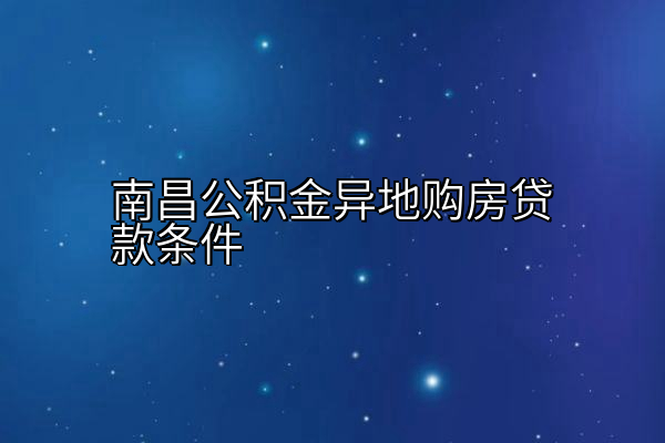 南昌公积金异地购房贷款条件