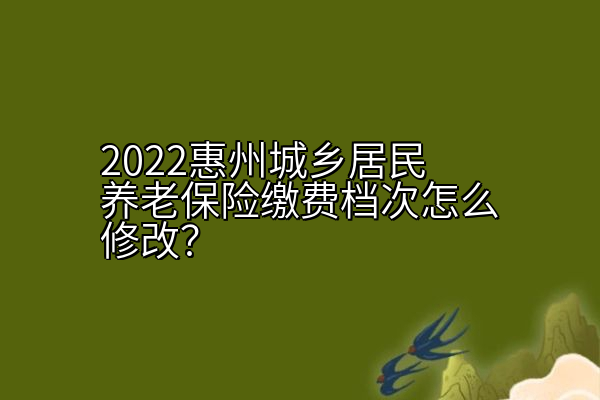 2022惠州城乡居民养老保险缴费档次怎么修改？