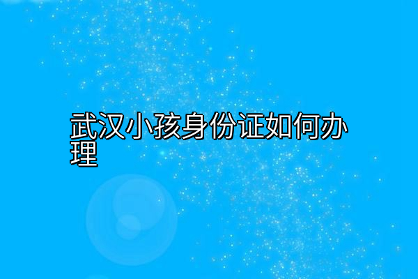 武汉小孩身份证如何办理