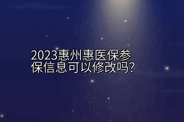 2023惠州惠医保参保信息可以修改吗？