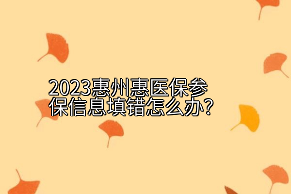 2023惠州惠医保参保信息填错怎么办？