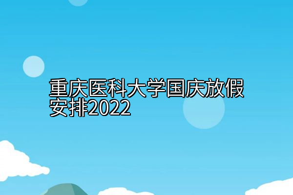 重庆医科大学国庆放假安排2022