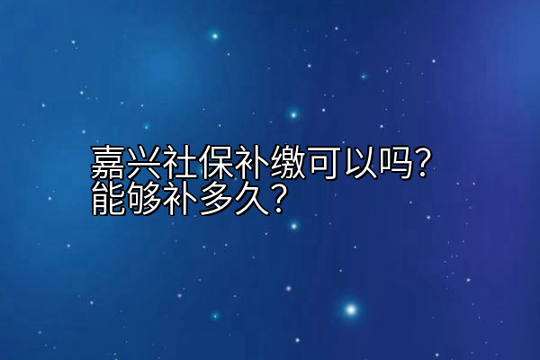 嘉兴社保补缴可以吗？能够补多久？