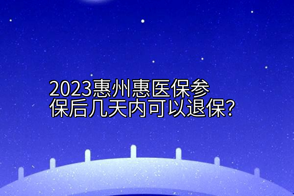 2023惠州惠医保参保后几天内可以退保？